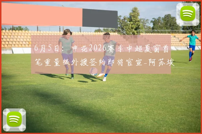 6月5日:申花2026赛季中超夏窗首笔重量级外援签约即将官宣_阿苏埃_比赛_盖伊