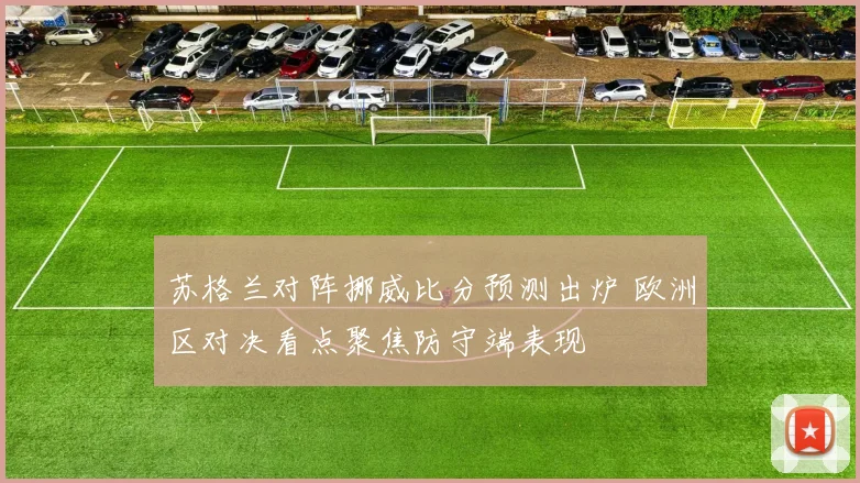 苏格兰对阵挪威比分预测出炉 欧洲区对决看点聚焦防守端表现