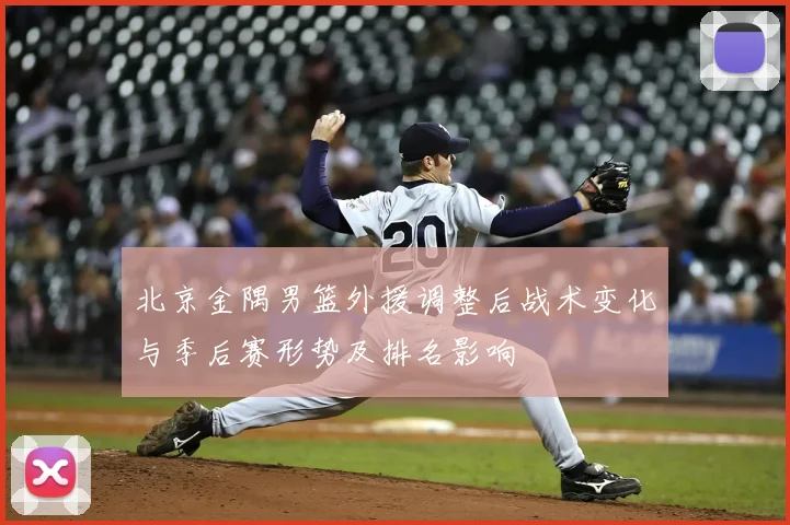 北京金隅男篮外援调整后战术变化与季后赛形势及排名影响