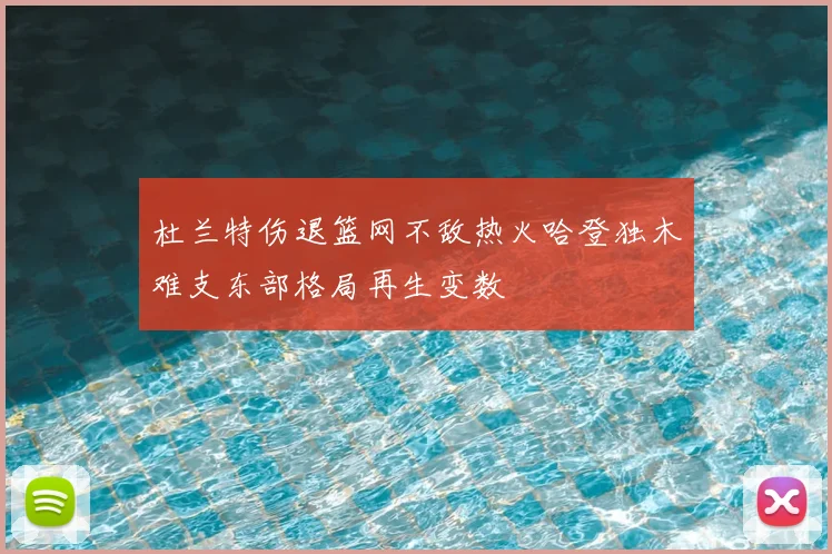 杜兰特伤退篮网不敌热火哈登独木难支东部格局再生变数