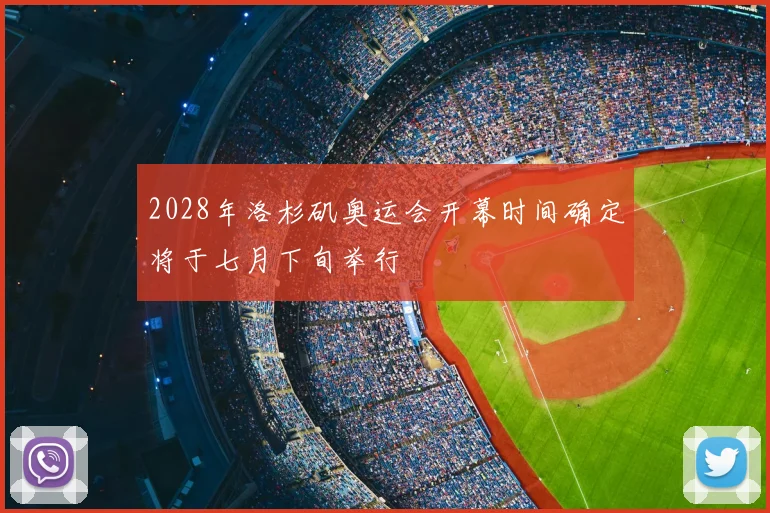 2028年洛杉矶奥运会开幕时间确定将于七月下旬举行