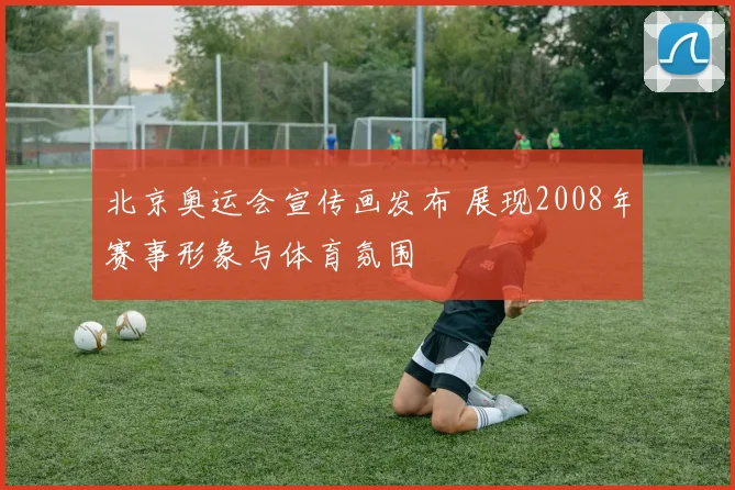 北京奥运会宣传画发布 展现2008年赛事形象与体育氛围