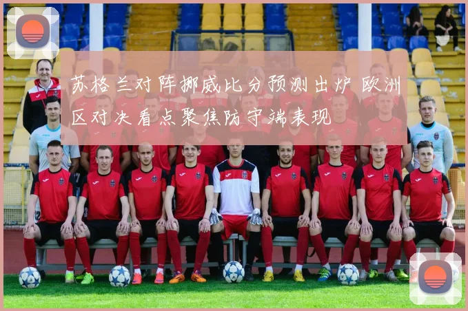 苏格兰对阵挪威比分预测出炉 欧洲区对决看点聚焦防守端表现