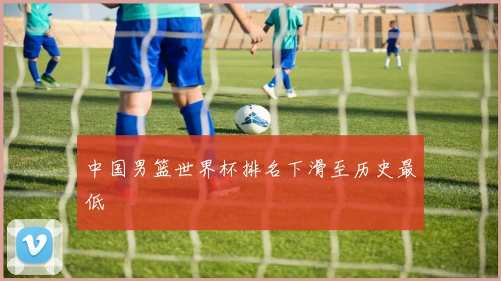 中国男篮世界杯排名下滑至历史最低