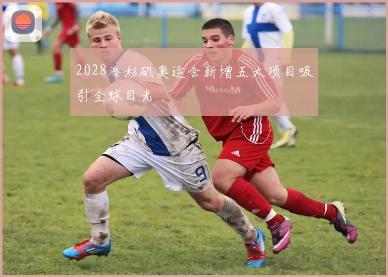 2028洛杉矶奥运会新增五大项目吸引全球目光
