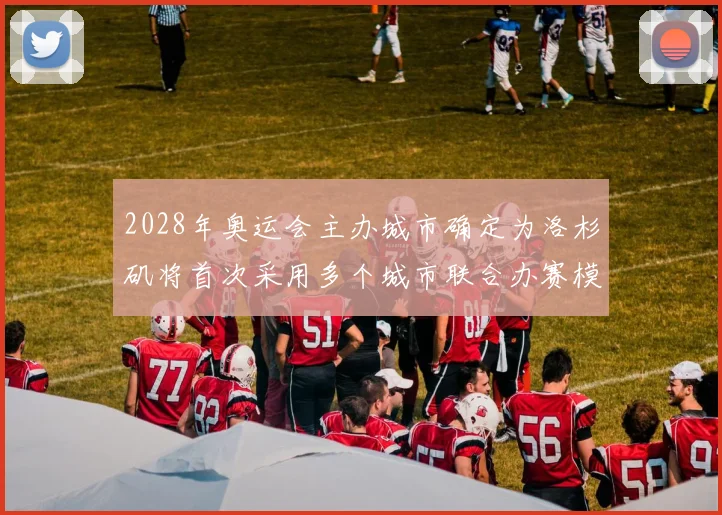 2028年奥运会主办城市确定为洛杉矶将首次采用多个城市联合办赛模式