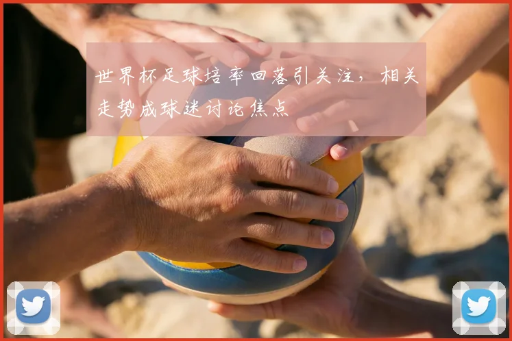 世界杯足球培率回落引关注,相关走势成球迷讨论焦点