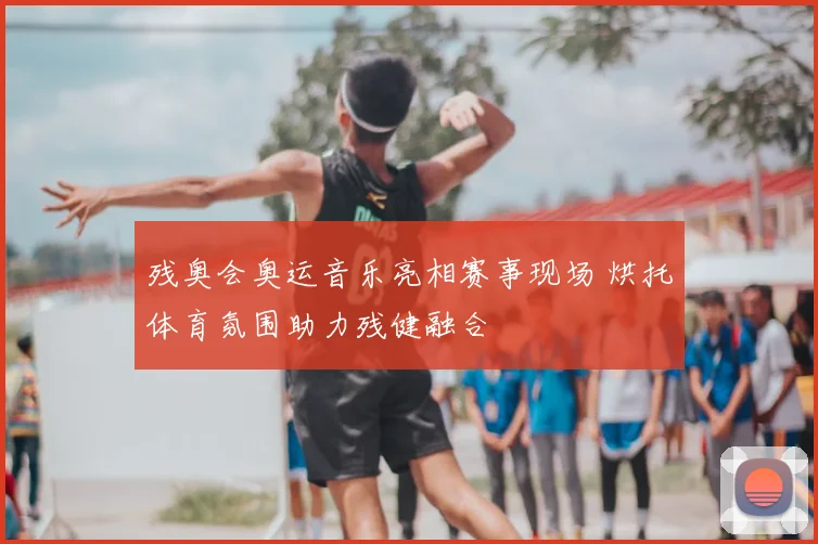残奥会奥运音乐亮相赛事现场 烘托体育氛围助力残健融合
