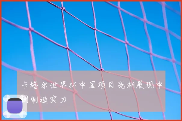 卡塔尔世界杯中国项目亮相展现中国制造实力