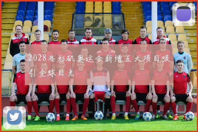2028洛杉矶奥运会新增五大项目吸引全球目光