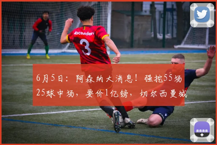 6月5日：阿森纳大消息！强挖55场25球中场，要价1亿镑，切尔西曼城急了_罗杰斯_阿斯顿维拉_欧冠