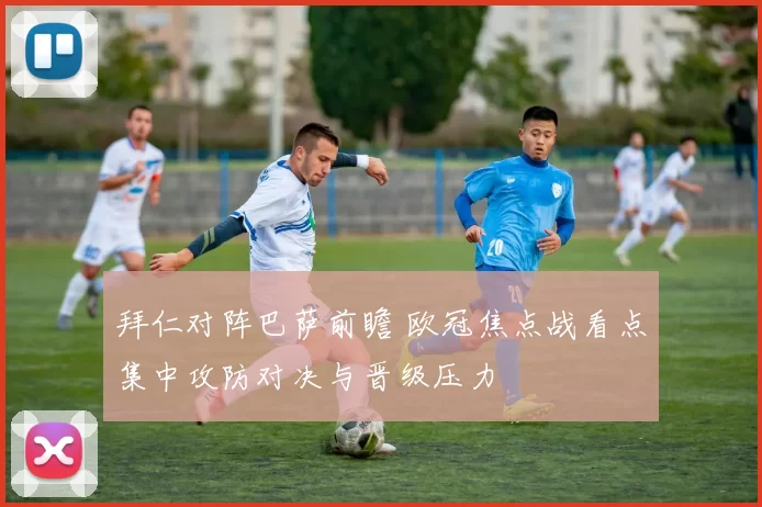 拜仁对阵巴萨前瞻 欧冠焦点战看点集中攻防对决与晋级压力