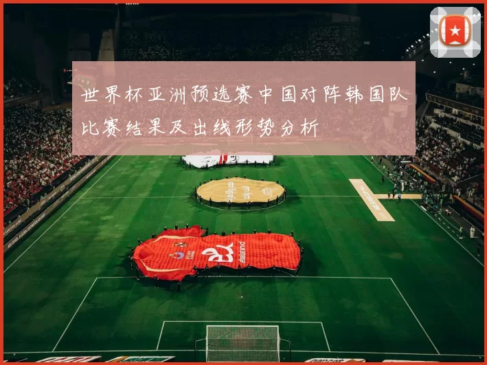 世界杯亚洲预选赛中国对阵韩国队比赛结果及出线形势分析