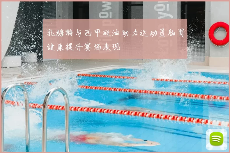 乳糖酶与西甲硅油助力运动员肠胃健康提升赛场表现