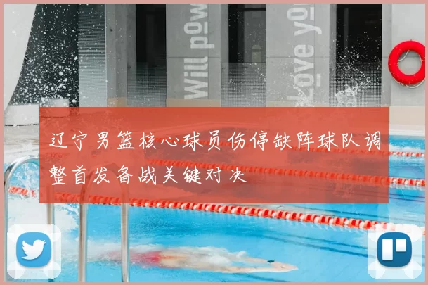 辽宁男篮核心球员伤停缺阵球队调整首发备战关键对决