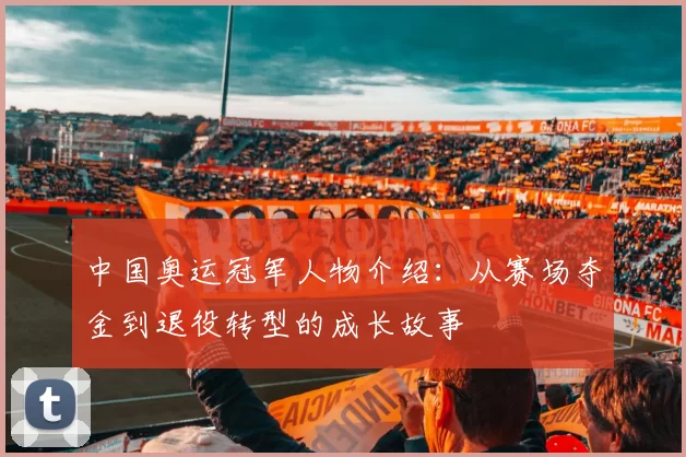 中国奥运冠军人物介绍：从赛场夺金到退役转型的成长故事