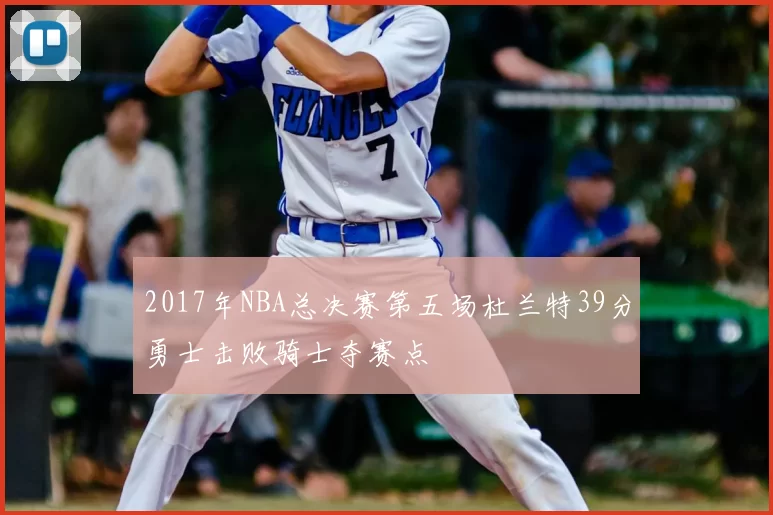 2017年NBA总决赛第五场杜兰特39分勇士击败骑士夺赛点