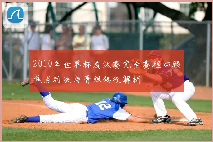 2010年世界杯淘汰赛完全赛程回顾焦点对决与晋级路径解析