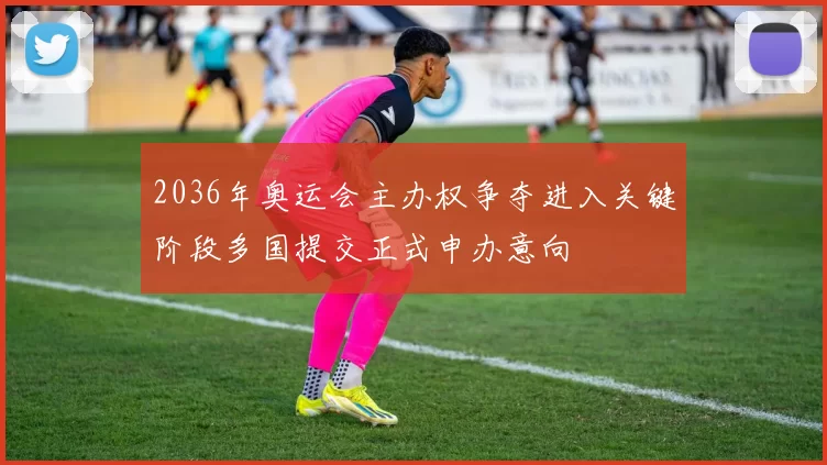 2036年奥运会主办权争夺进入关键阶段多国提交正式申办意向