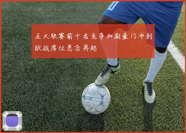 五大联赛前十名竞争加剧豪门冲刺欧战席位悬念再起