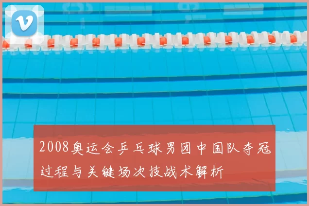 2008奥运会乒乓球男团中国队夺冠过程与关键场次技战术解析