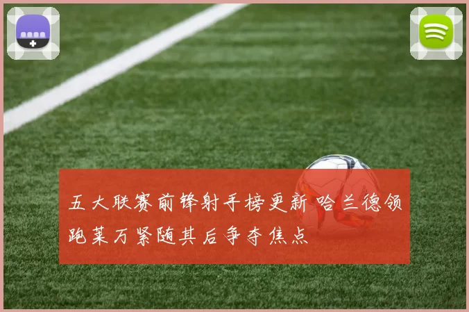 五大联赛前锋射手榜更新 哈兰德领跑莱万紧随其后争夺焦点