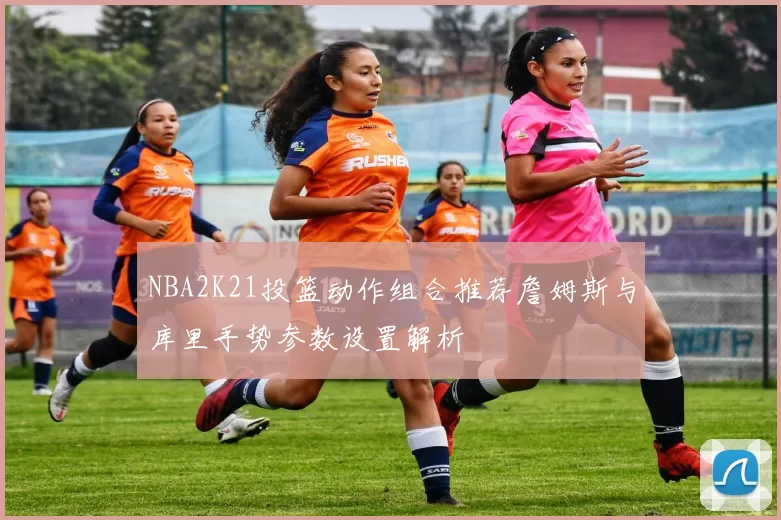NBA2K21投篮动作组合推荐詹姆斯与库里手势参数设置解析