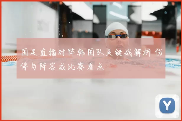国足直播对阵韩国队关键战解析 伤停与阵容成比赛看点
