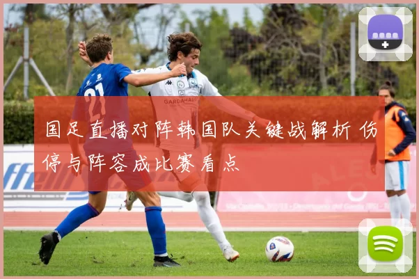 国足直播对阵韩国队关键战解析 伤停与阵容成比赛看点