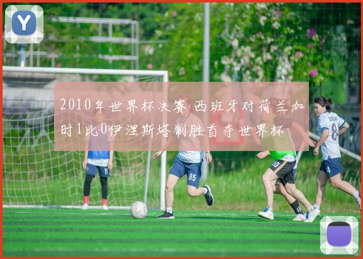 2010年世界杯决赛 西班牙对荷兰加时1比0伊涅斯塔制胜首夺世界杯