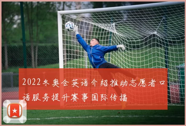 2022冬奥会英语介绍推动志愿者口语服务提升赛事国际传播