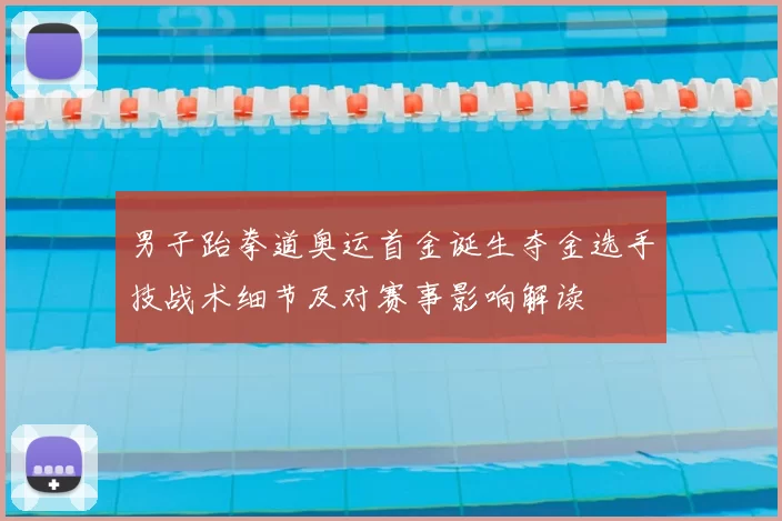 男子跆拳道奥运首金诞生夺金选手技战术细节及对赛事影响解读