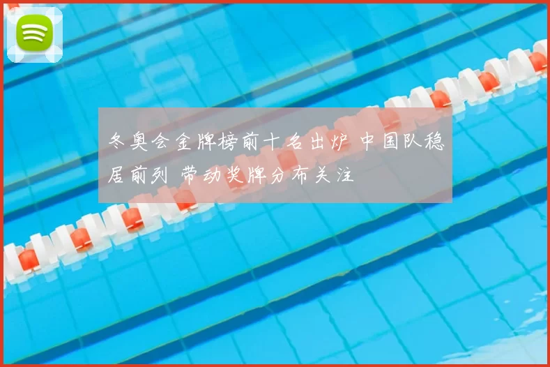 冬奥会金牌榜前十名出炉 中国队稳居前列 带动奖牌分布关注