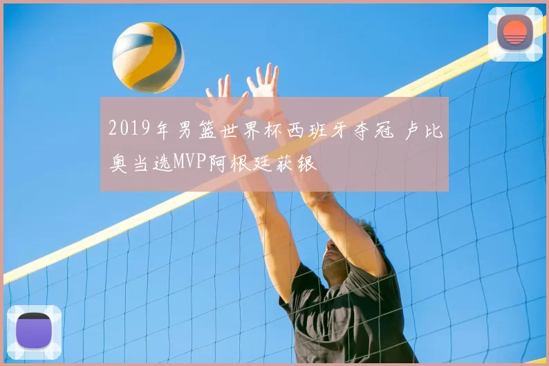 2019年男篮世界杯西班牙夺冠 卢比奥当选MVP阿根廷获银