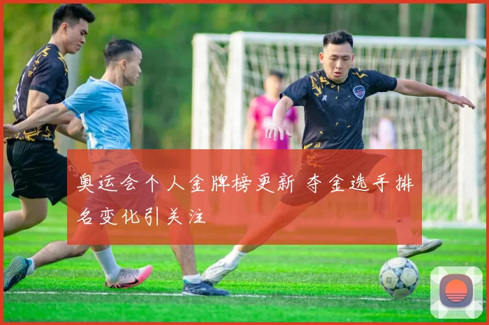 奥运会个人金牌榜更新 夺金选手排名变化引关注