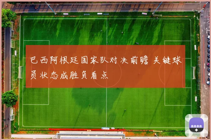 巴西阿根廷国家队对决前瞻 关键球员状态成胜负看点