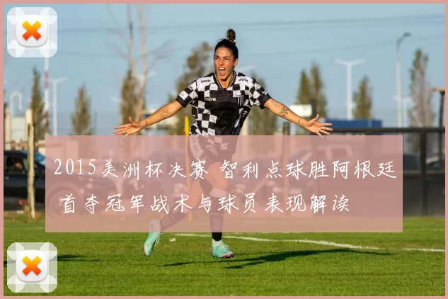 2015美洲杯决赛 智利点球胜阿根廷 首夺冠军战术与球员表现解读