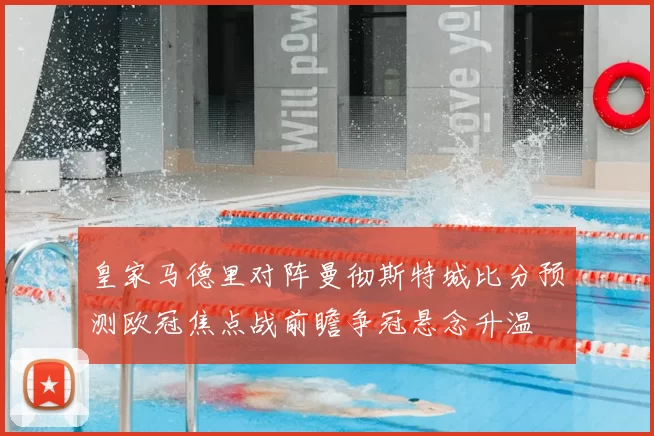 皇家马德里对阵曼彻斯特城比分预测欧冠焦点战前瞻争冠悬念升温