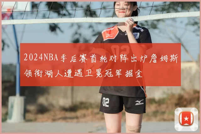 2024NBA季后赛首轮对阵出炉詹姆斯领衔湖人遭遇卫冕冠军掘金