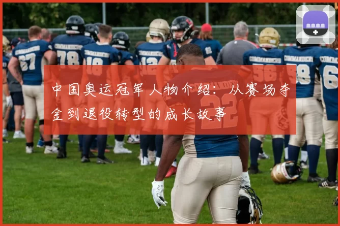 中国奥运冠军人物介绍：从赛场夺金到退役转型的成长故事