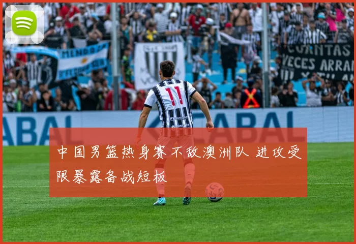 中国男篮热身赛不敌澳洲队 进攻受限暴露备战短板