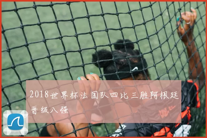 2018世界杯法国队四比三胜阿根廷晋级八强