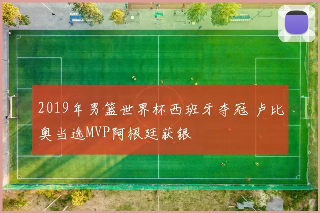 2019年男篮世界杯西班牙夺冠 卢比奥当选MVP阿根廷获银