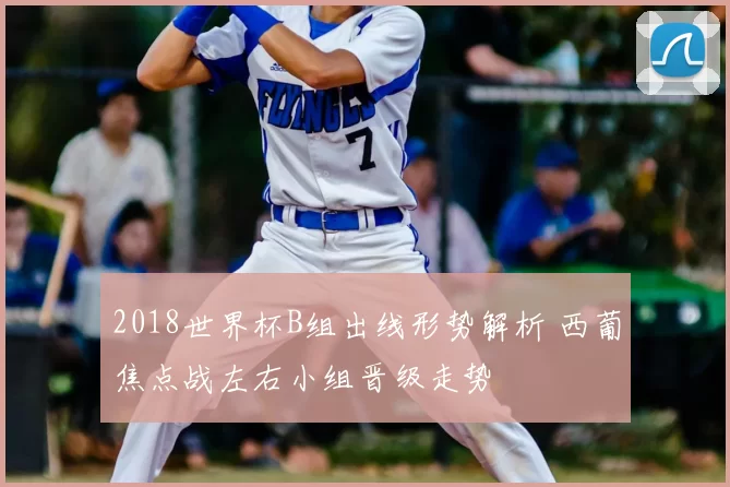 2018世界杯B组出线形势解析 西葡焦点战左右小组晋级走势