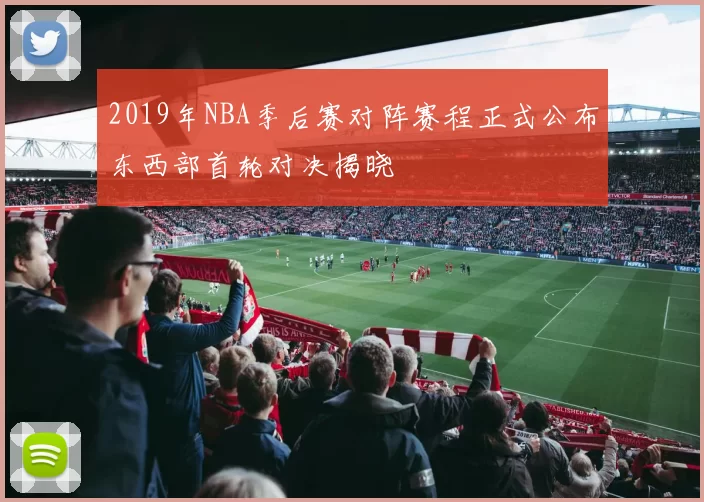 2019年NBA季后赛对阵赛程正式公布东西部首轮对决揭晓
