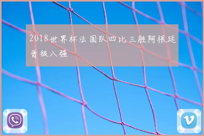 2018世界杯法国队四比三胜阿根廷晋级八强