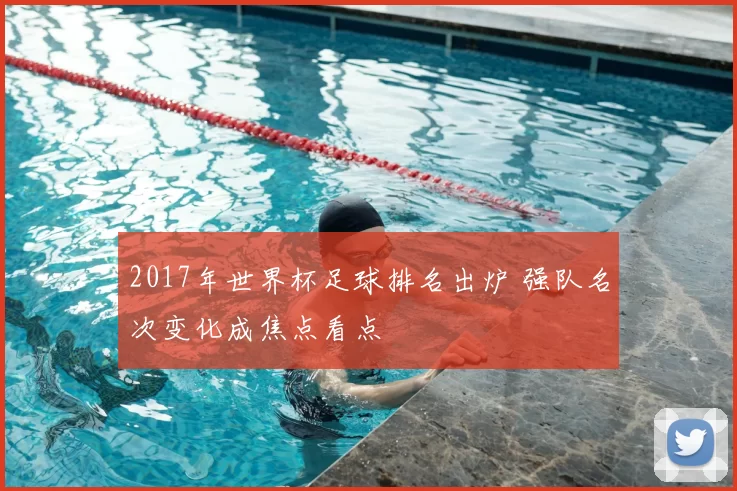 2017年世界杯足球排名出炉 强队名次变化成焦点看点