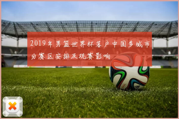 2019年男篮世界杯落户中国多城市分赛区安排及观赛影响