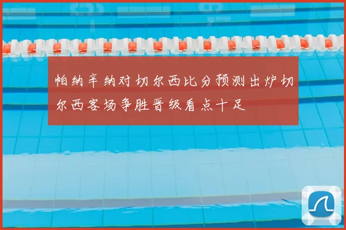 帕纳辛纳对切尔西比分预测出炉切尔西客场争胜晋级看点十足