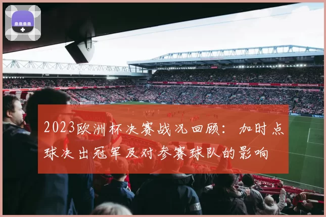 2023欧洲杯决赛战况回顾:加时点球决出冠军及对参赛球队的影响